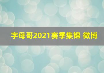 字母哥2021赛季集锦 微博